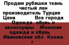 Продам рубашки,ткань чистый лен,производитель Турция › Цена ­ 1 500 - Все города Одежда, обувь и аксессуары » Женская одежда и обувь   . Ивановская обл.,Кохма г.